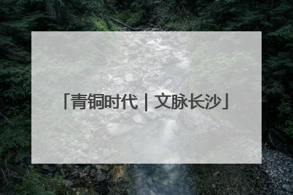 青铜时代｜文脉长沙