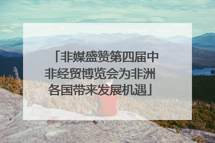 非媒盛赞第四届中非经贸博览会为非洲各国带来发展机遇
