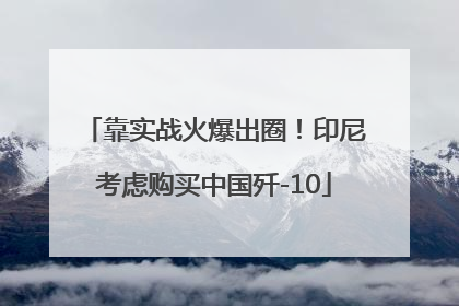 靠实战火爆出圈！印尼考虑购买中国歼-10