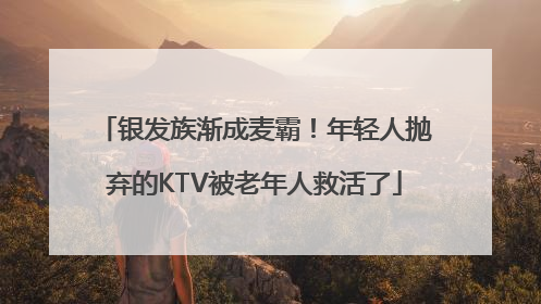 银发族渐成麦霸！年轻人抛弃的KTV被老年人救活了