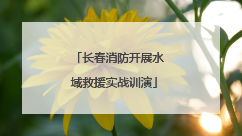 长春消防开展水域救援实战训演