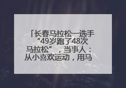 长春马拉松一选手“49岁跑了48次马拉松”，当事人：从小喜欢运动，用马拉松感受大自然