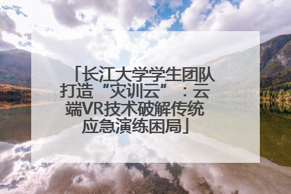 长江大学学生团队打造“灾训云”：云端VR技术破解传统应急演练困局