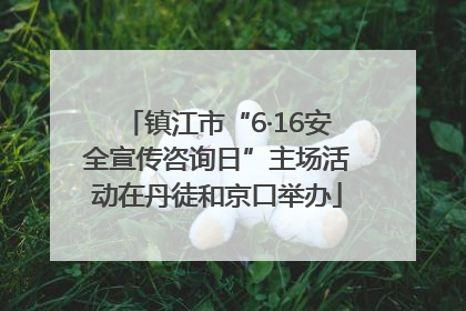 镇江市“6·16安全宣传咨询日”主场活动在丹徒和京口举办