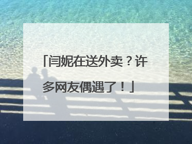 闫妮在送外卖？许多网友偶遇了！