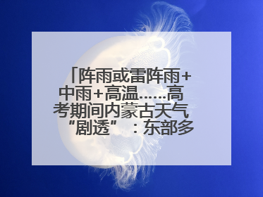 阵雨或雷阵雨+中雨+高温……高考期间内蒙古天气“剧透”：东部多雨，西部晴晒！局地有短时强降水
