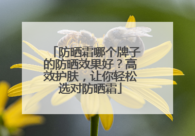 防晒霜哪个牌子的防晒效果好？高效护肤，让你轻松选对防晒霜
