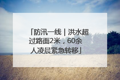 防汛一线｜洪水超过路面2米，60余人凌晨紧急转移