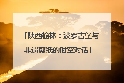 陕西榆林：波罗古堡与非遗剪纸的时空对话
