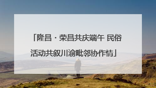隆昌・荣昌共庆端午 民俗活动共叙川渝毗邻协作情