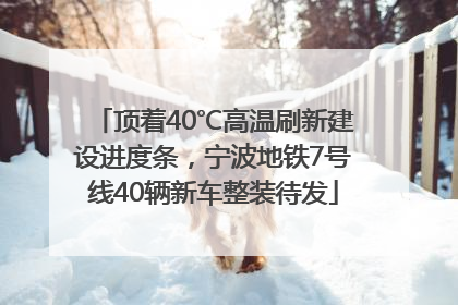 顶着40℃高温刷新建设进度条，宁波地铁7号线40辆新车整装待发