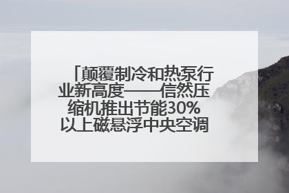 颠覆制冷和热泵行业新高度——信然压缩机推出节能30%以上磁悬浮中央空调和磁悬浮热泵