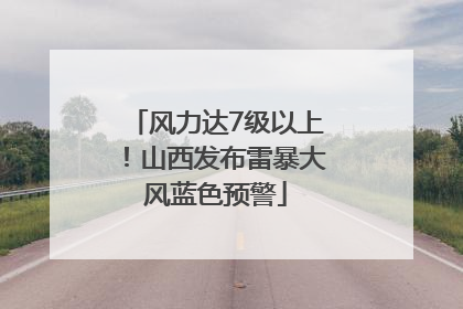 风力达7级以上！山西发布雷暴大风蓝色预警