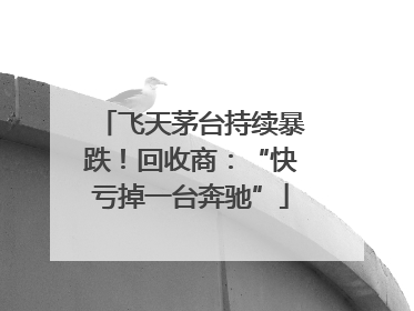 飞天茅台持续暴跌！回收商：“快亏掉一台奔驰”