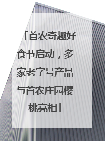 首农奇趣好食节启动，多家老字号产品与首农庄园樱桃亮相