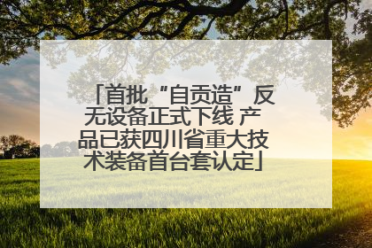 首批“自贡造”反无设备正式下线 产品已获四川省重大技术装备首台套认定