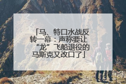 马、特口水战反转一幕：声称要让“龙”飞船退役的马斯克又改口了