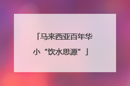 马来西亚百年华小“饮水思源”