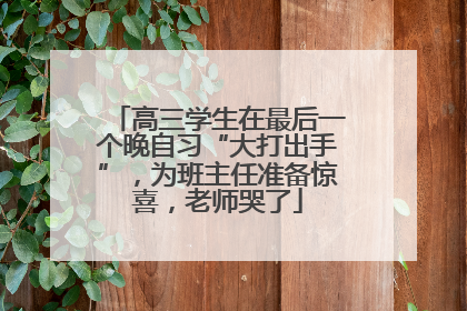 高三学生在最后一个晚自习“大打出手”，为班主任准备惊喜，老师哭了
