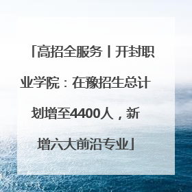 高招全服务丨开封职业学院：在豫招生总计划增至4400人，新增六大前沿专业