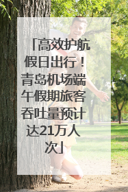 高效护航假日出行！青岛机场端午假期旅客吞吐量预计达21万人次