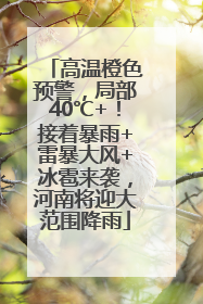 高温橙色预警，局部40℃+！接着暴雨+雷暴大风+冰雹来袭，河南将迎大范围降雨