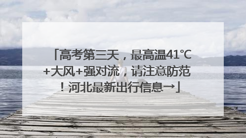 高考第三天，最高温41℃+大风+强对流，请注意防范！河北最新出行信息→