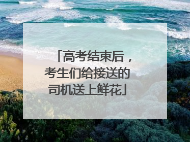 高考结束后，考生们给接送的司机送上鲜花