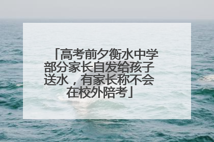 高考前夕衡水中学部分家长自发给孩子送水，有家长称不会在校外陪考
