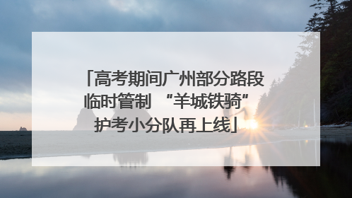 高考期间广州部分路段临时管制 “羊城铁骑”护考小分队再上线