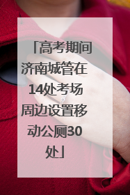 高考期间济南城管在14处考场周边设置移动公厕30处