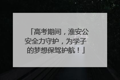 高考期间，淮安公安全力守护，为学子的梦想保驾护航！