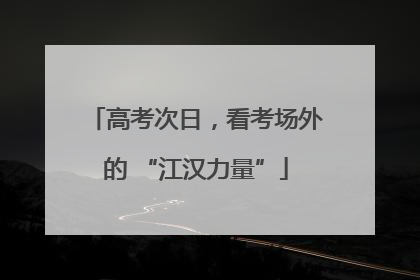 高考次日，看考场外的 “江汉力量”
