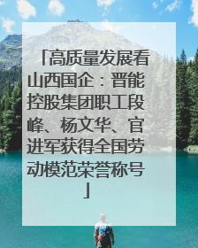 高质量发展看山西国企：晋能控股集团职工段峰、杨文华、官进军获得全国劳动模范荣誉称号