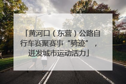 黄河口（东营）公路自行车赛聚赛事“骑迹”，迸发城市运动活力