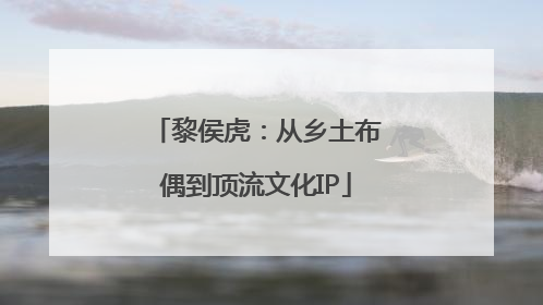 黎侯虎：从乡土布偶到顶流文化IP