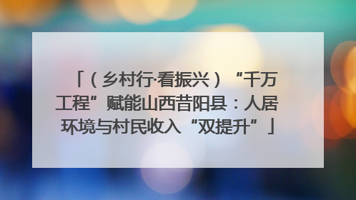 （乡村行·看振兴）“千万工程”赋能山西昔阳县：人居环境与村民收入“双提升”