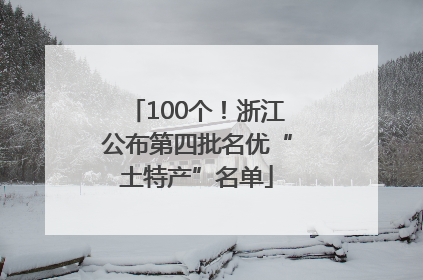 100个！浙江公布第四批名优“土特产”名单