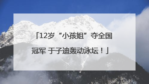 12岁“小孩姐”夺全国冠军 于子迪轰动泳坛！