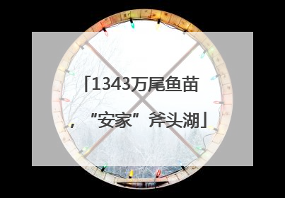 1343万尾鱼苗，“安家”斧头湖