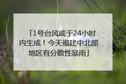 1号台风或于24小时内生成！今天福建中北部地区有分散性暴雨