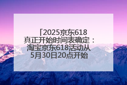 2025京东618真正开始时间表确定：淘宝京东618活动从5月30日20点开始到6月20日结束！