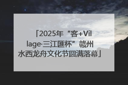 2025年“客+Village·三江匯杯”赣州水西龙舟文化节圆满落幕