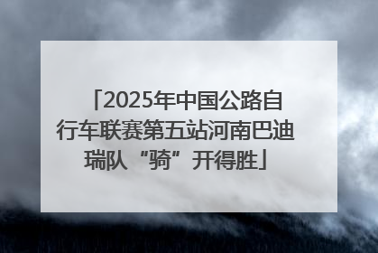 2025年中国公路自行车联赛第五站河南巴迪瑞队“骑”开得胜