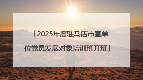 2025年度驻马店市直单位党员发展对象培训班开班