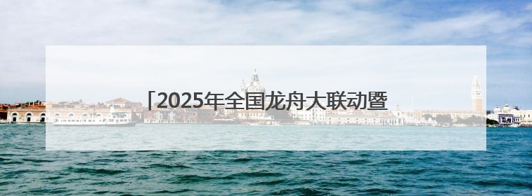 2025年全国龙舟大联动暨“划遍四川”乐山夹江站开赛