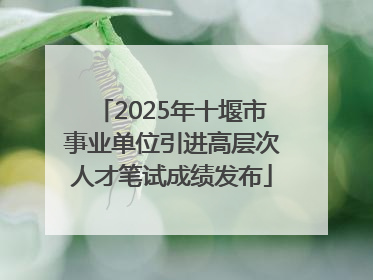 2025年十堰市事业单位引进高层次人才笔试成绩发布