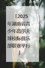 2025年湖南省青少年高尔夫球校际俱乐部联赛举行