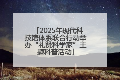 2025年现代科技馆体系联合行动举办“礼赞科学家”主题科普活动