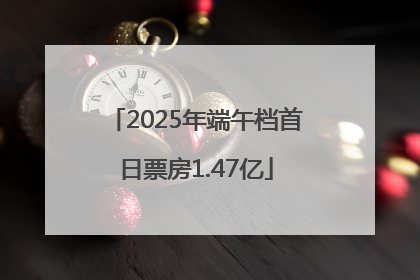 2025年端午档首日票房1.47亿